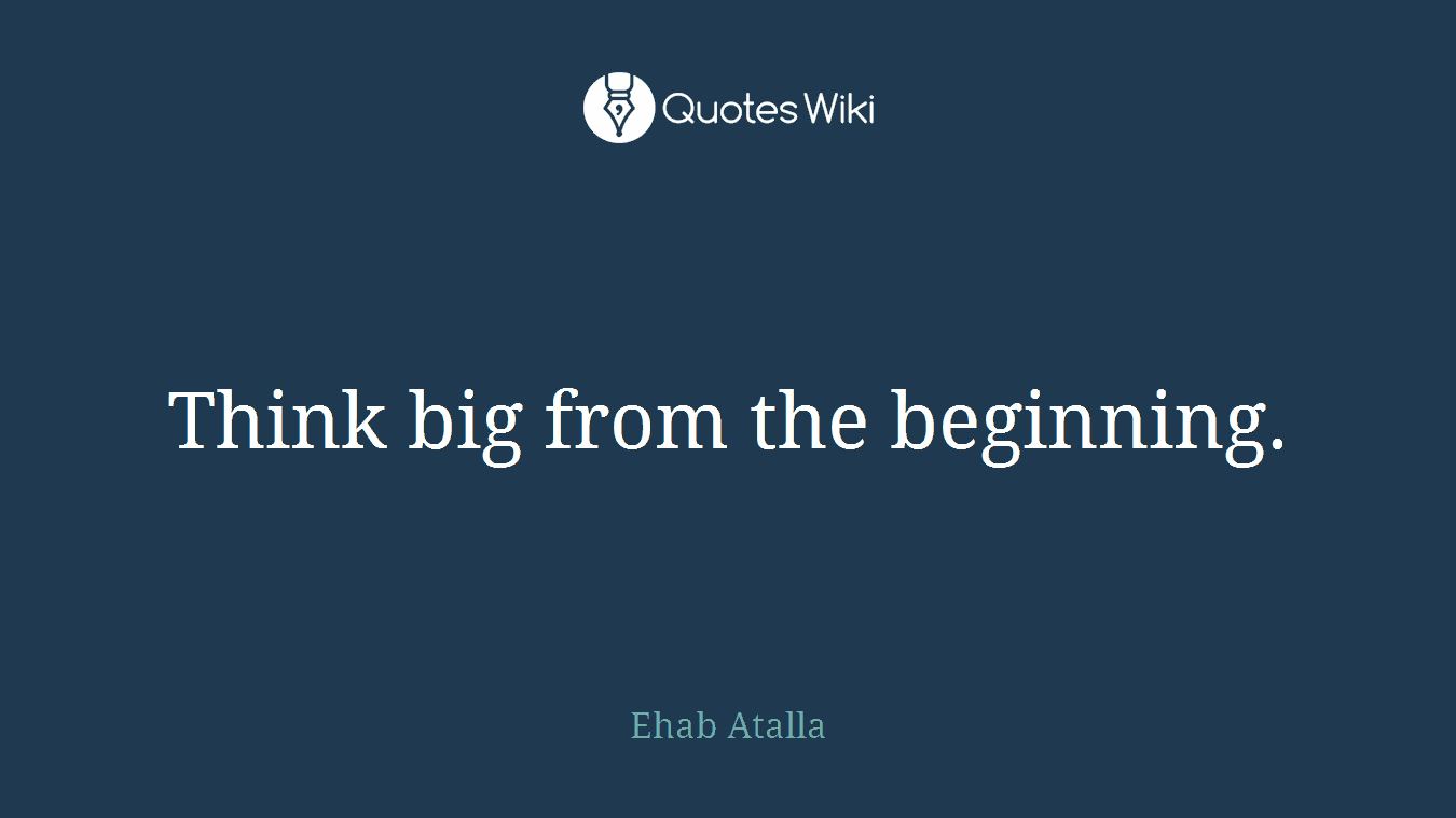 Think big from the beginning.