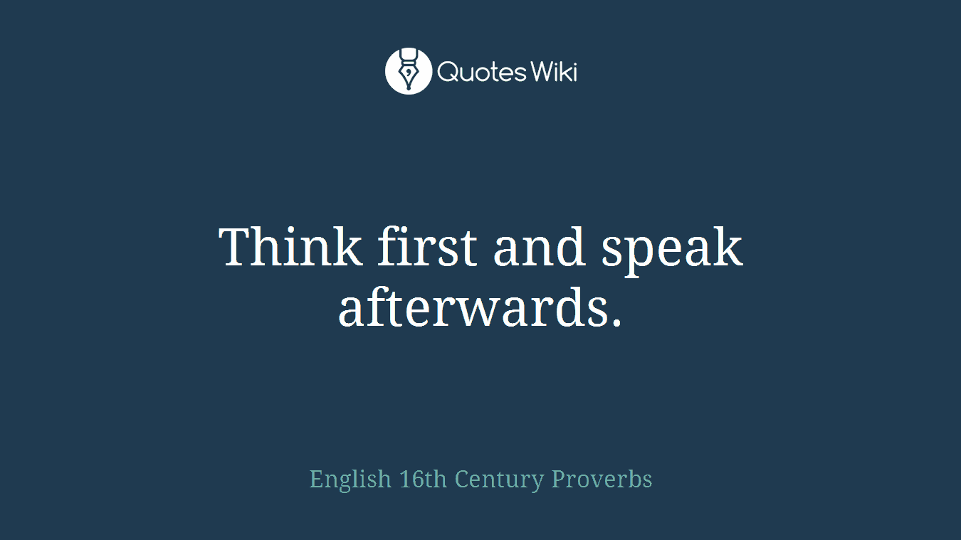 Think first and speak afterwards.