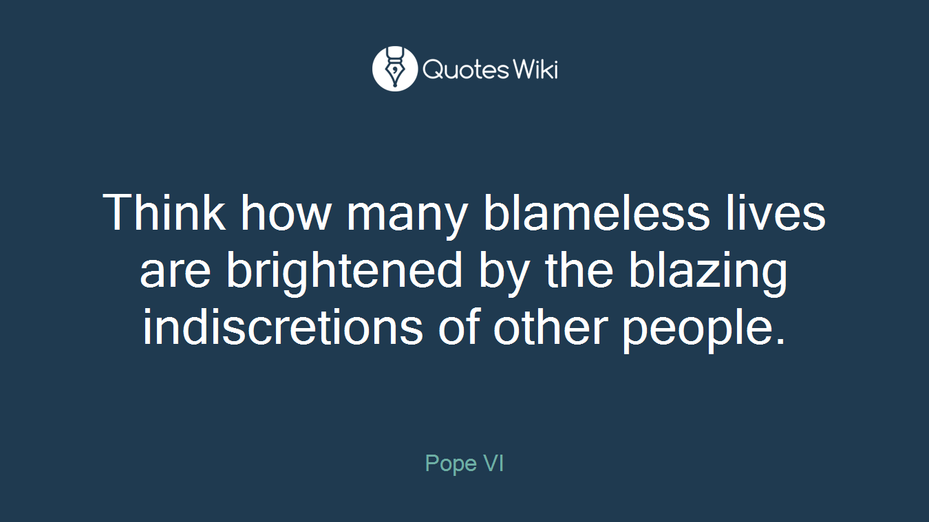 Think how many blameless lives are brightened by the blazing indiscretions of other people.