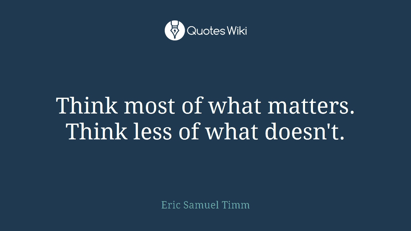 Think most of what matters. Think less of what doesn't.