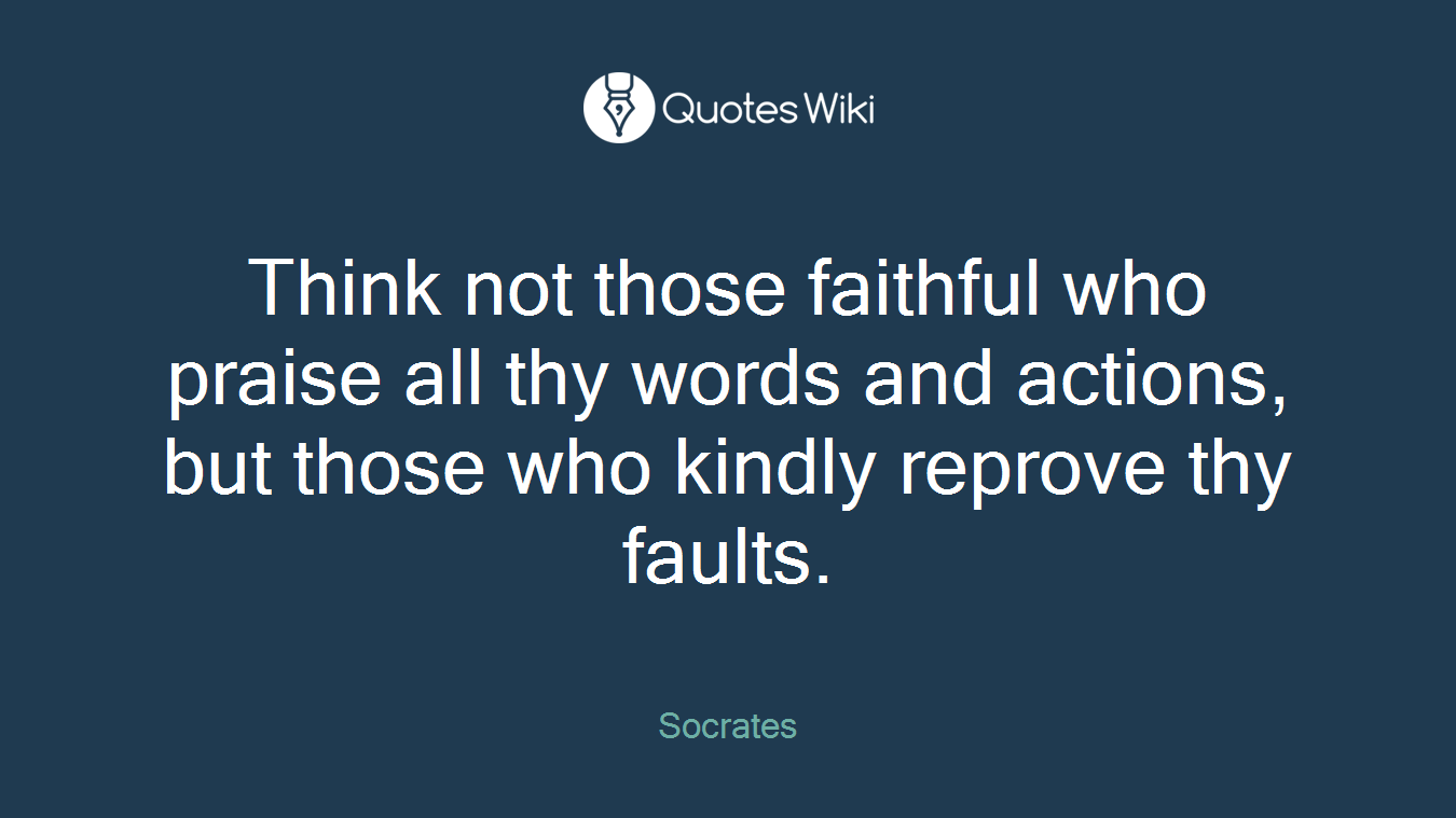 Think not those faithful who praise all thy words and actions, but those who kindly reprove thy faults.