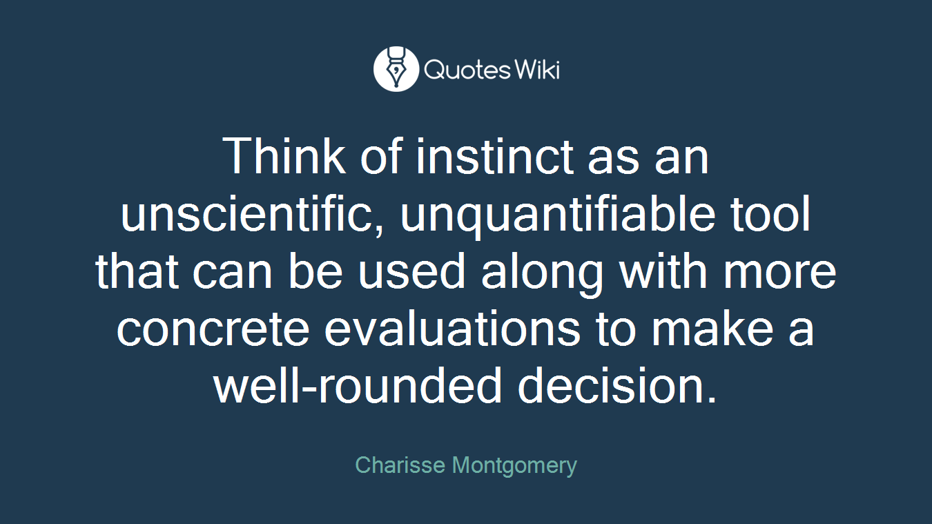 Think of instinct as an unscientific, unquantifiable tool that can be used along with more concrete evaluations to make a well-rounded decision.