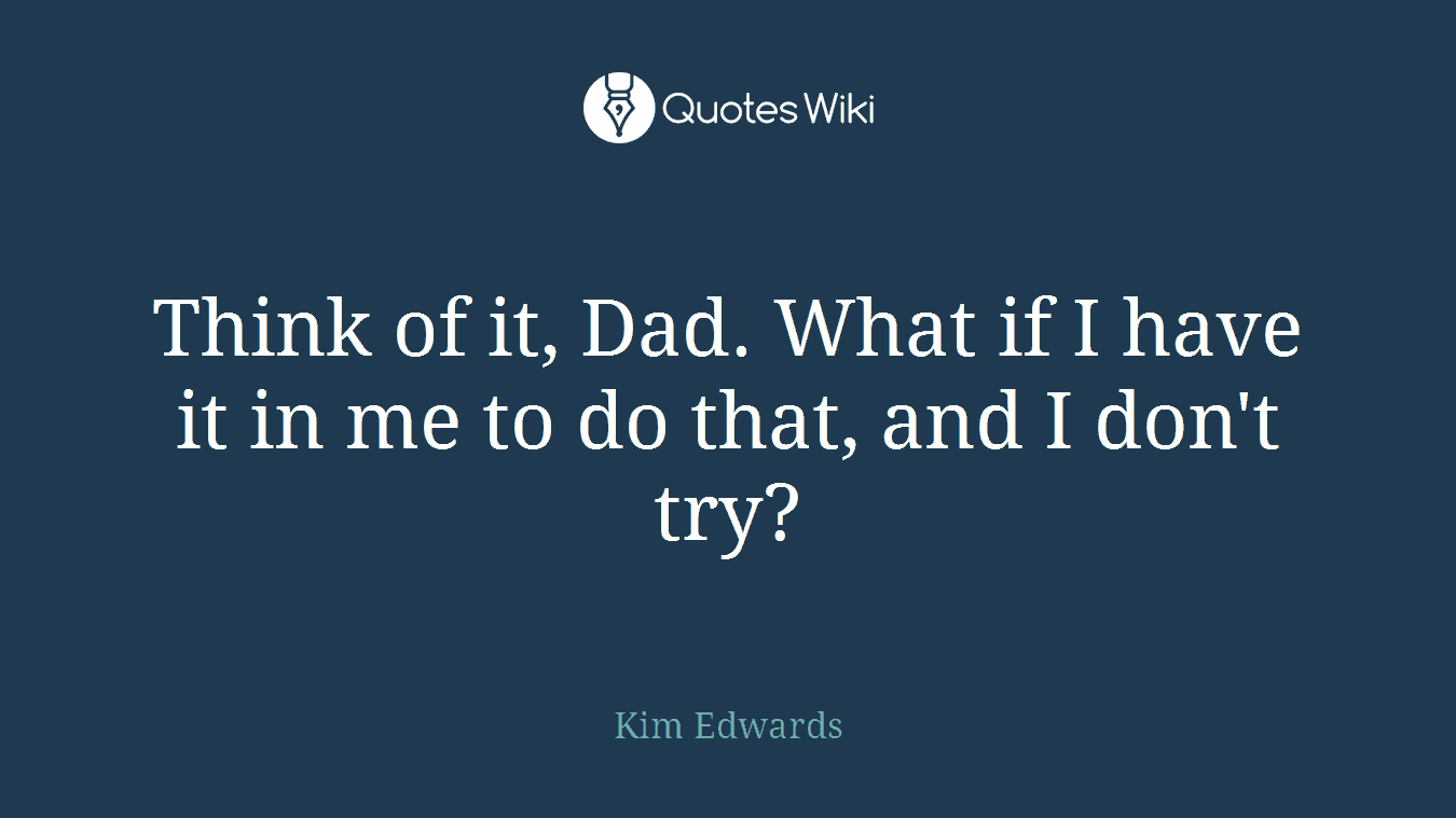 Think of it, Dad. What if I have it in me to do that, and I don't try?