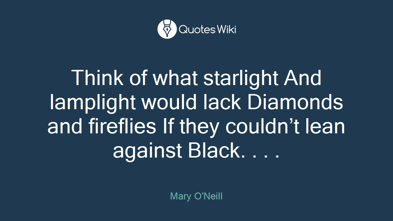 Think of what starlight And lamplight would lack Diamonds and fireflies If they couldn’t lean against Black. . . .