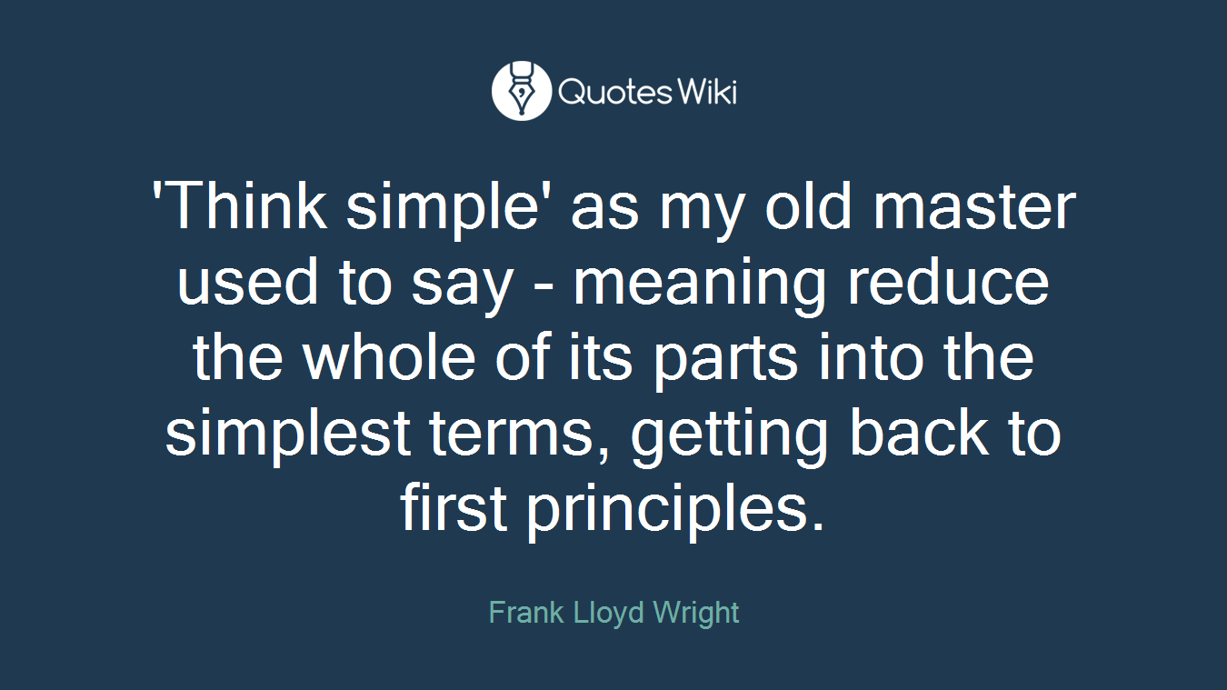 'Think simple' as my old master used to say - meaning reduce the whole of its parts into the simplest terms, getting back to first principles.