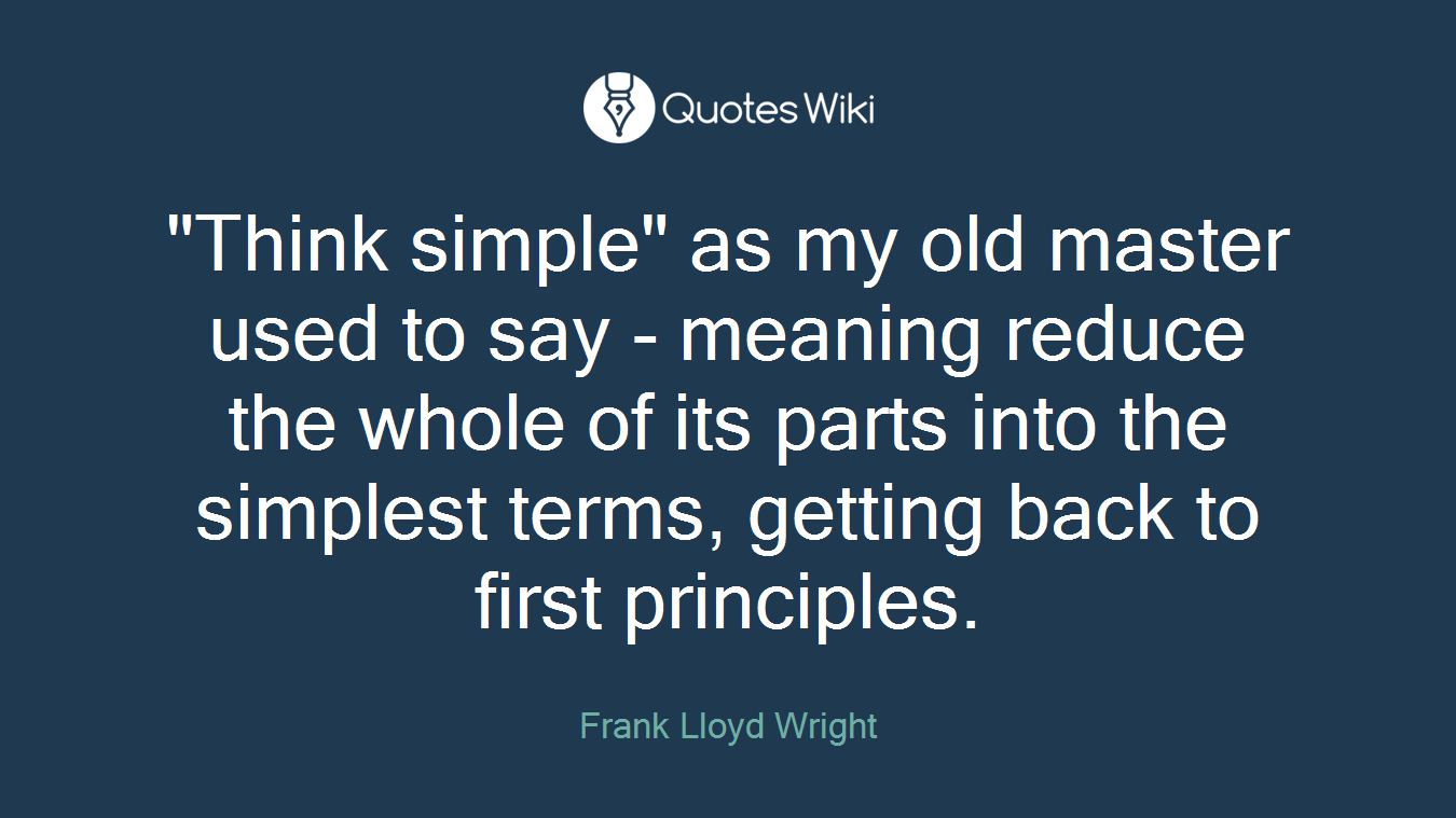 "Think simple" as my old master used to say - meaning reduce the whole of its parts into the simplest terms, getting back to first principles.
