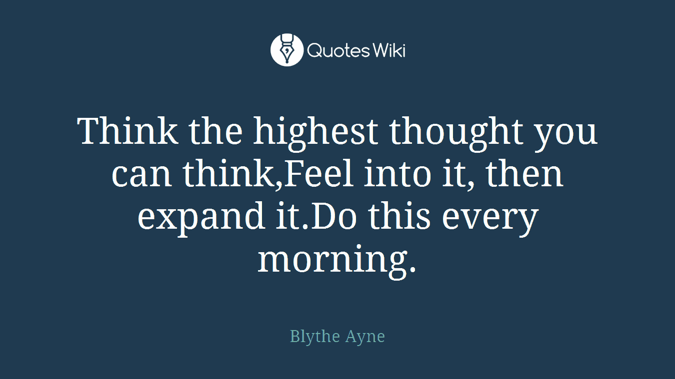 Think the highest thought you can think,Feel into it, then expand it.Do this every morning.