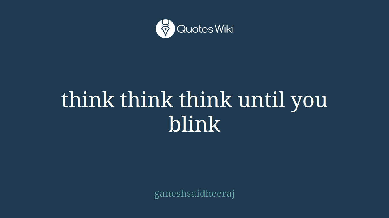think think think until you blink