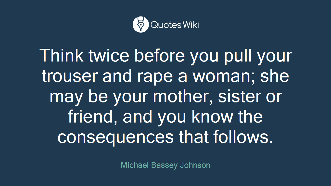 Think twice before you pull your trouser and rape a woman; she may be your mother, sister or friend, and you know the consequences that follows.