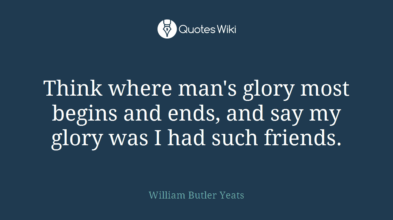 Think where man's glory most begins and ends, and say my glory was I had such friends.