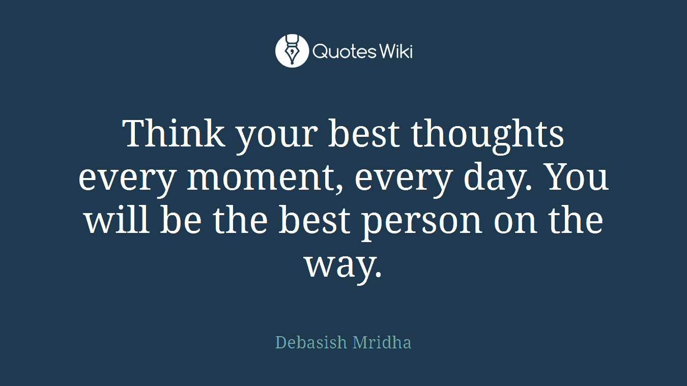 Think your best thoughts every moment, every day. You will be the best person on the way.