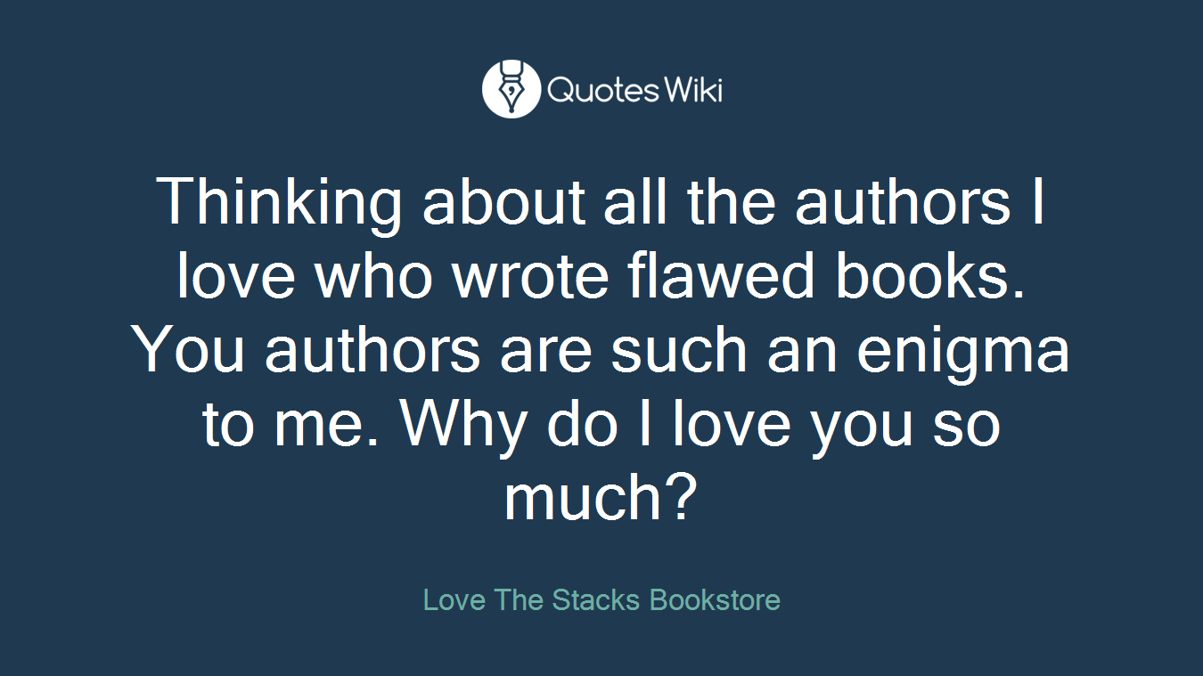 Thinking about all the authors I love who wrote flawed books. You authors are such an enigma to me. Why do I love you so much?