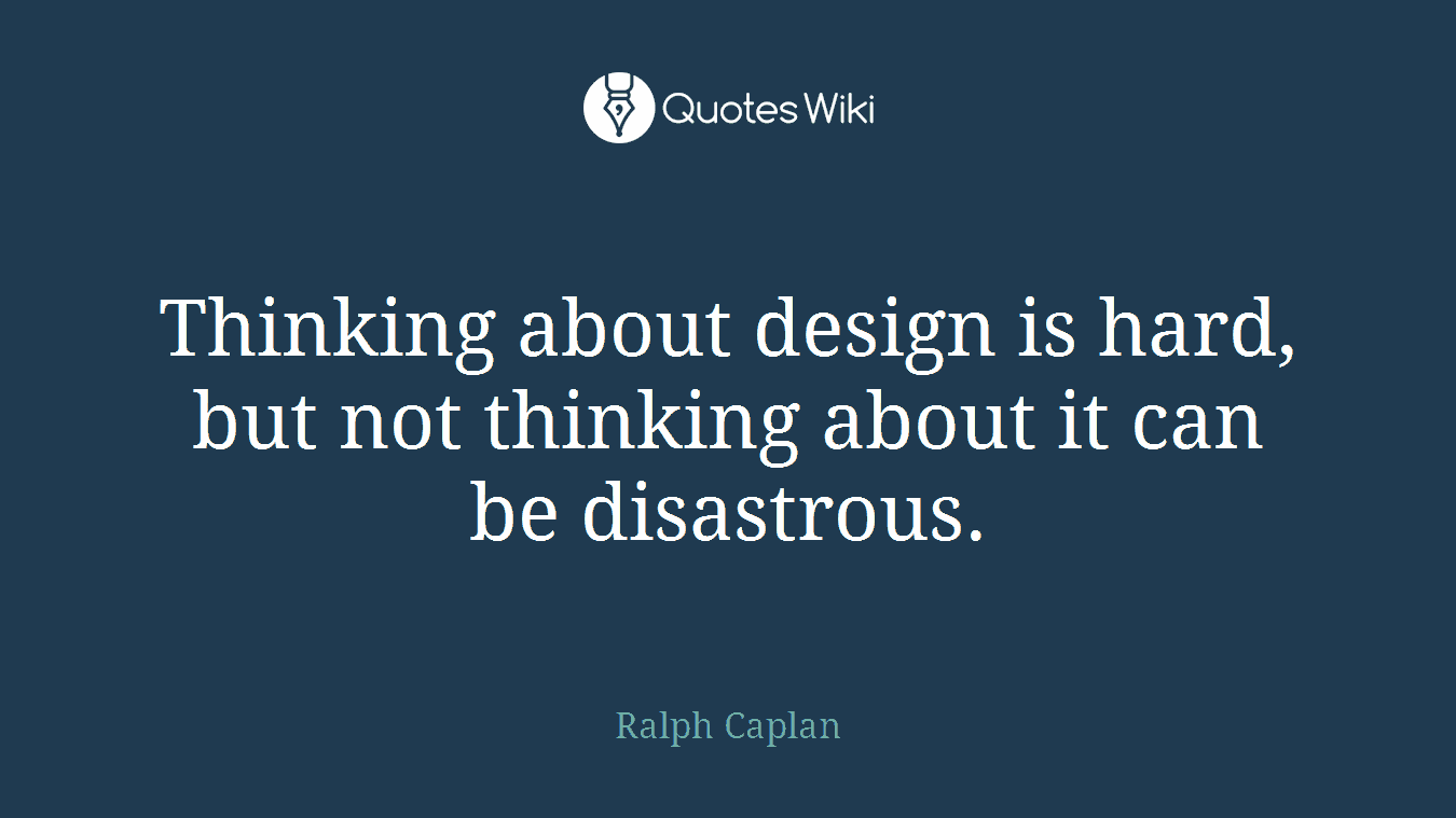 Thinking about design is hard, but not thinking about it can be disastrous.