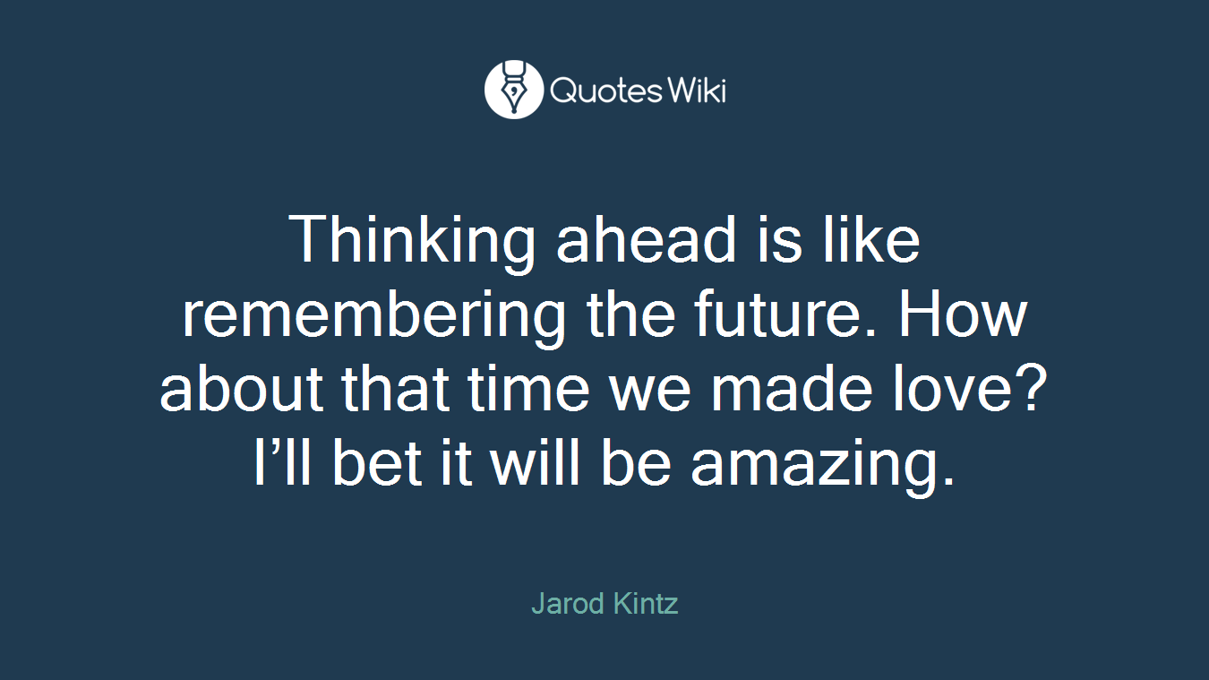 Thinking ahead is like remembering the future. How about that time we made love? I’ll bet it will be amazing.