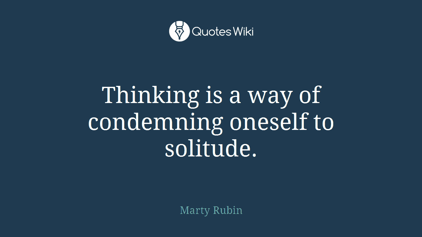 Thinking is a way of condemning oneself to solitude.