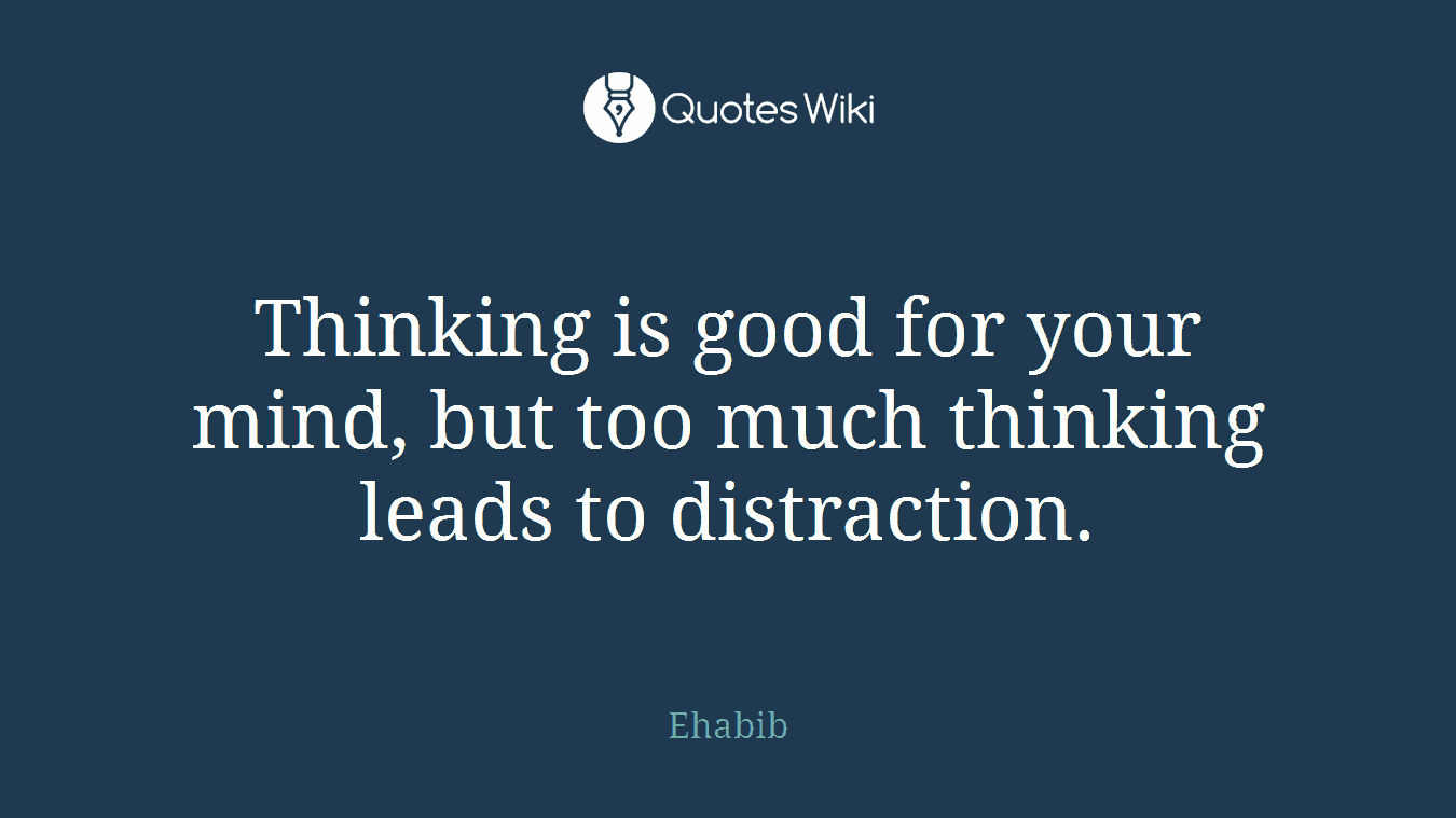 Thinking is good for your mind, but too much thinking leads to distraction.