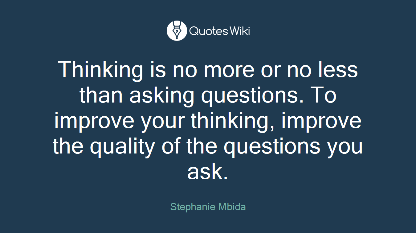 Thinking is no more or no less than asking questions. To improve your thinking, improve the quality of the questions you ask.