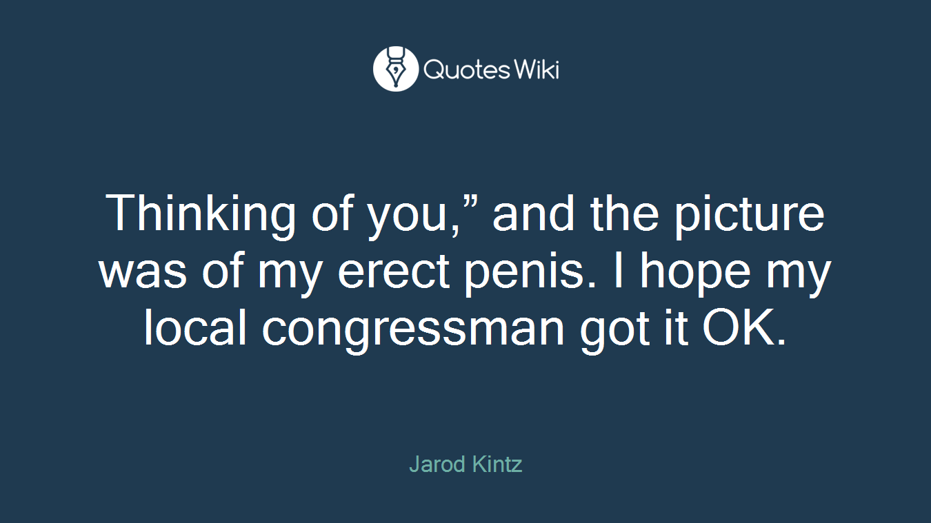 Thinking of you,” and the picture was of my erect penis. I hope my local congressman got it OK.