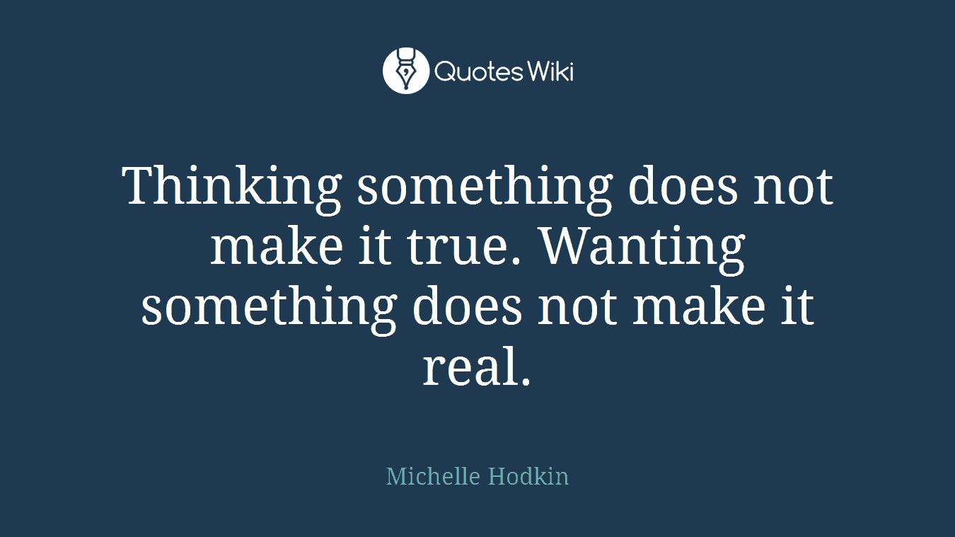 Thinking something does not make it true. Wanting something does not make it real.