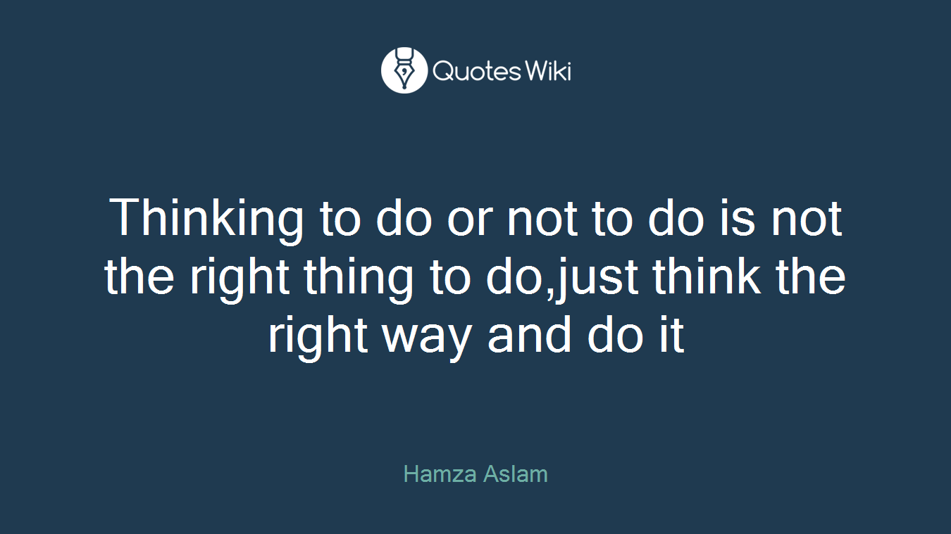 Thinking to do or not to do is not the right thing to do,just think the right way and do it