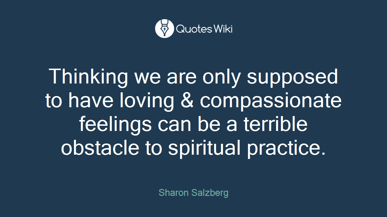 Thinking we are only supposed to have loving & compassionate feelings can be a terrible obstacle to spiritual practice.