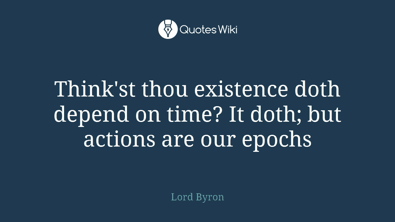 Think'st thou existence doth depend on time? It doth; but actions are our epochs