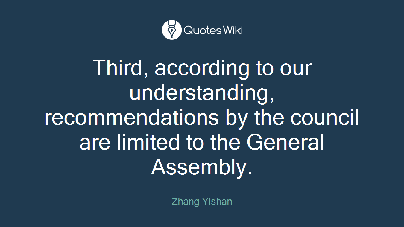 Third, according to our understanding, recommendations by the council are limited to the General Assembly.