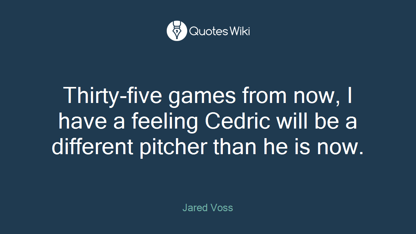 Thirty-five games from now, I have a feeling Cedric will be a different pitcher than he is now.