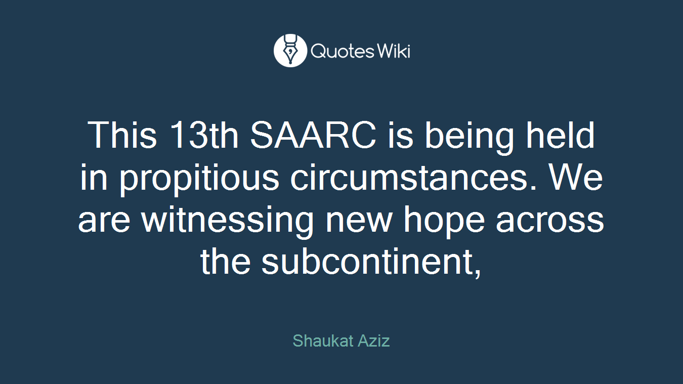This 13th SAARC is being held in propitious circumstances. We are witnessing new hope across the subcontinent,
