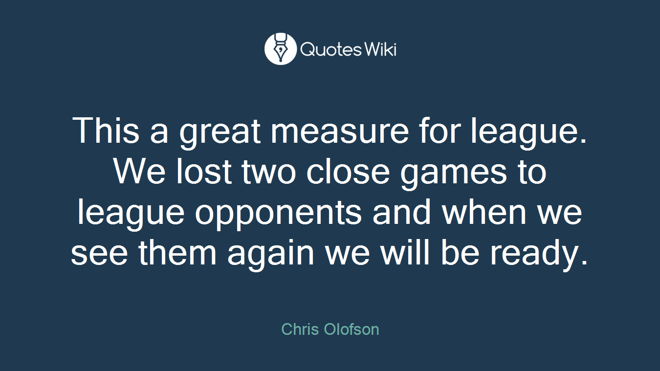This a great measure for league. We lost two close games to league opponents and when we see them again we will be ready.