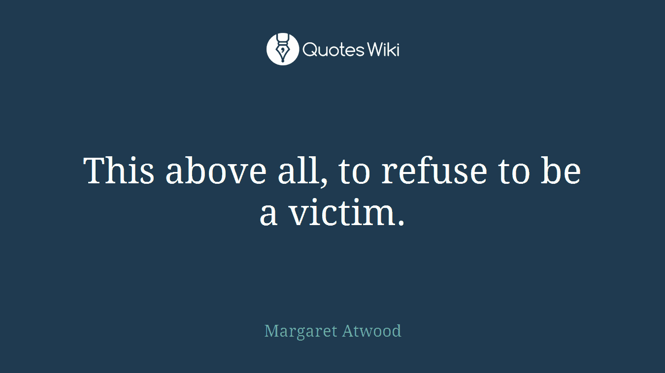 This above all, to refuse to be a victim.