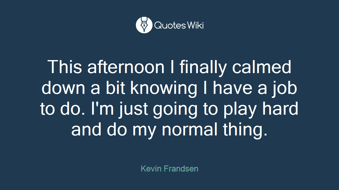 This afternoon I finally calmed down a bit knowing I have a job to do. I'm just going to play hard and do my normal thing.