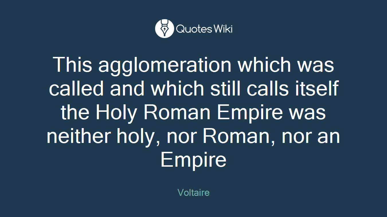 This agglomeration which was called and which still calls itself the Holy Roman Empire was neither holy, nor Roman, nor an Empire