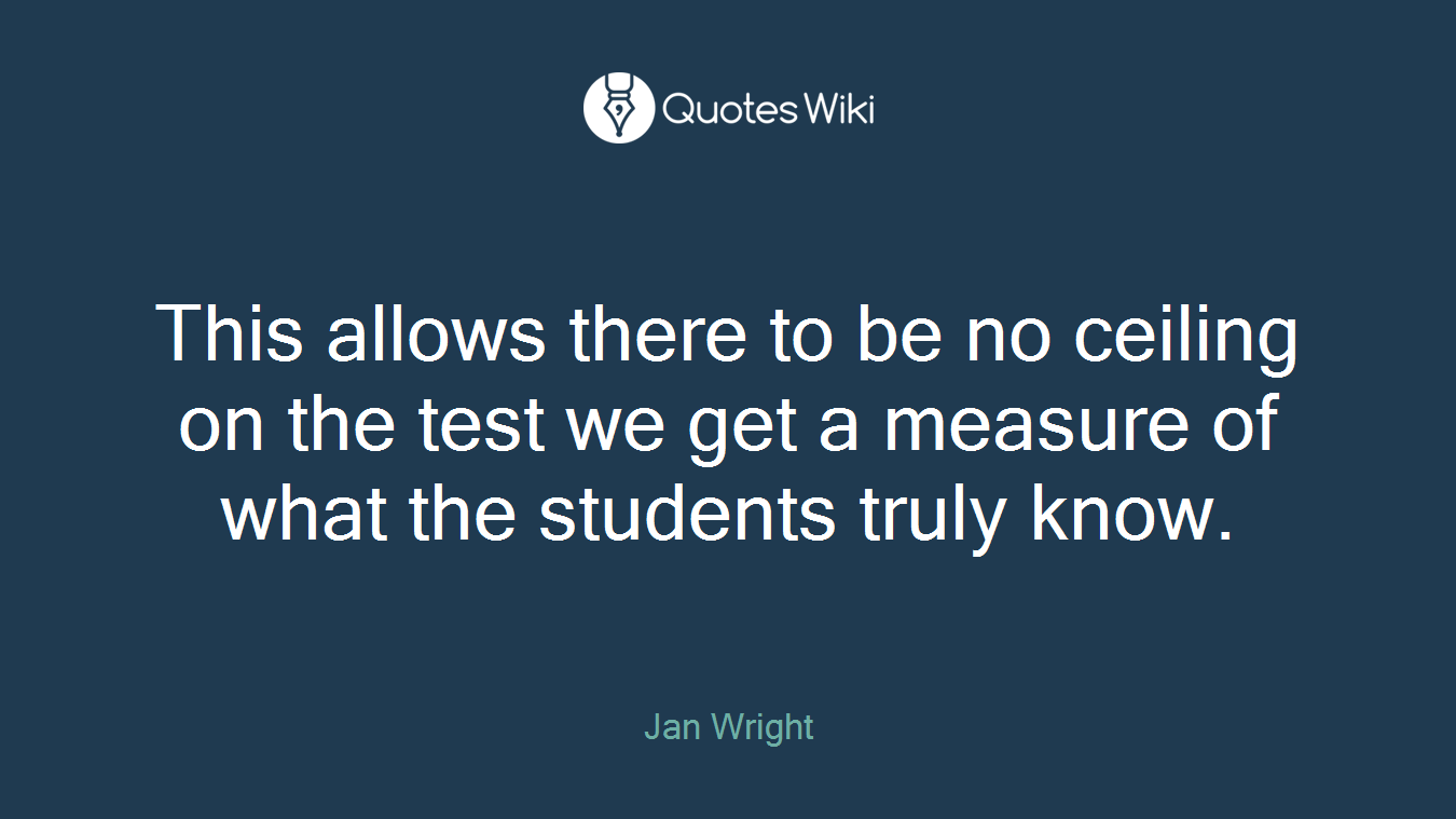 This allows there to be no ceiling on the test we get a measure of what the students truly know.