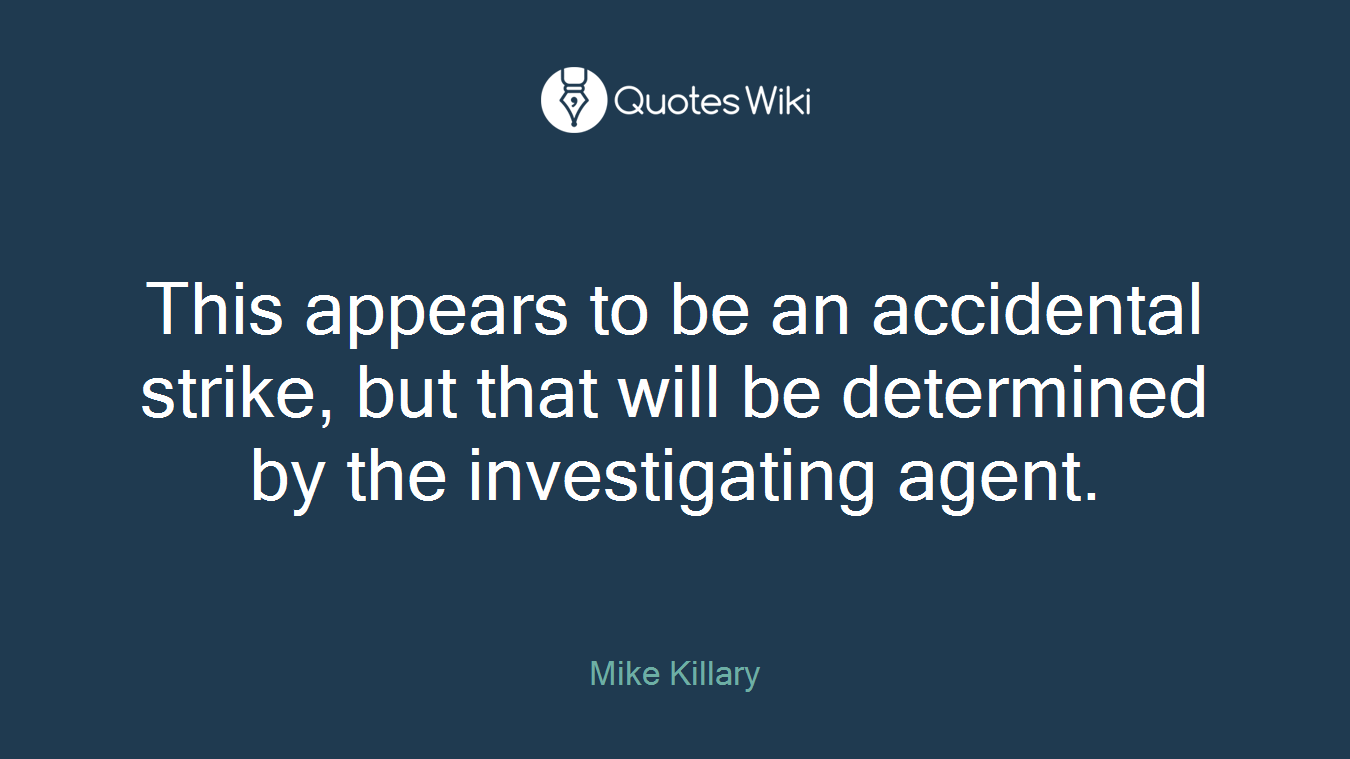 This appears to be an accidental strike, but that will be determined by the investigating agent.