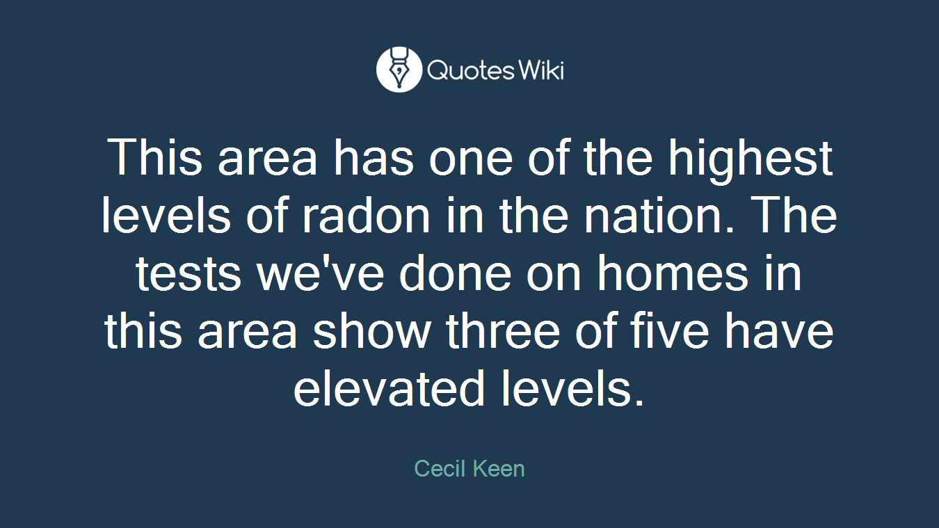 This area has one of the highest levels of radon in the nation. The tests we've done on homes in this area show three of five have elevated levels.