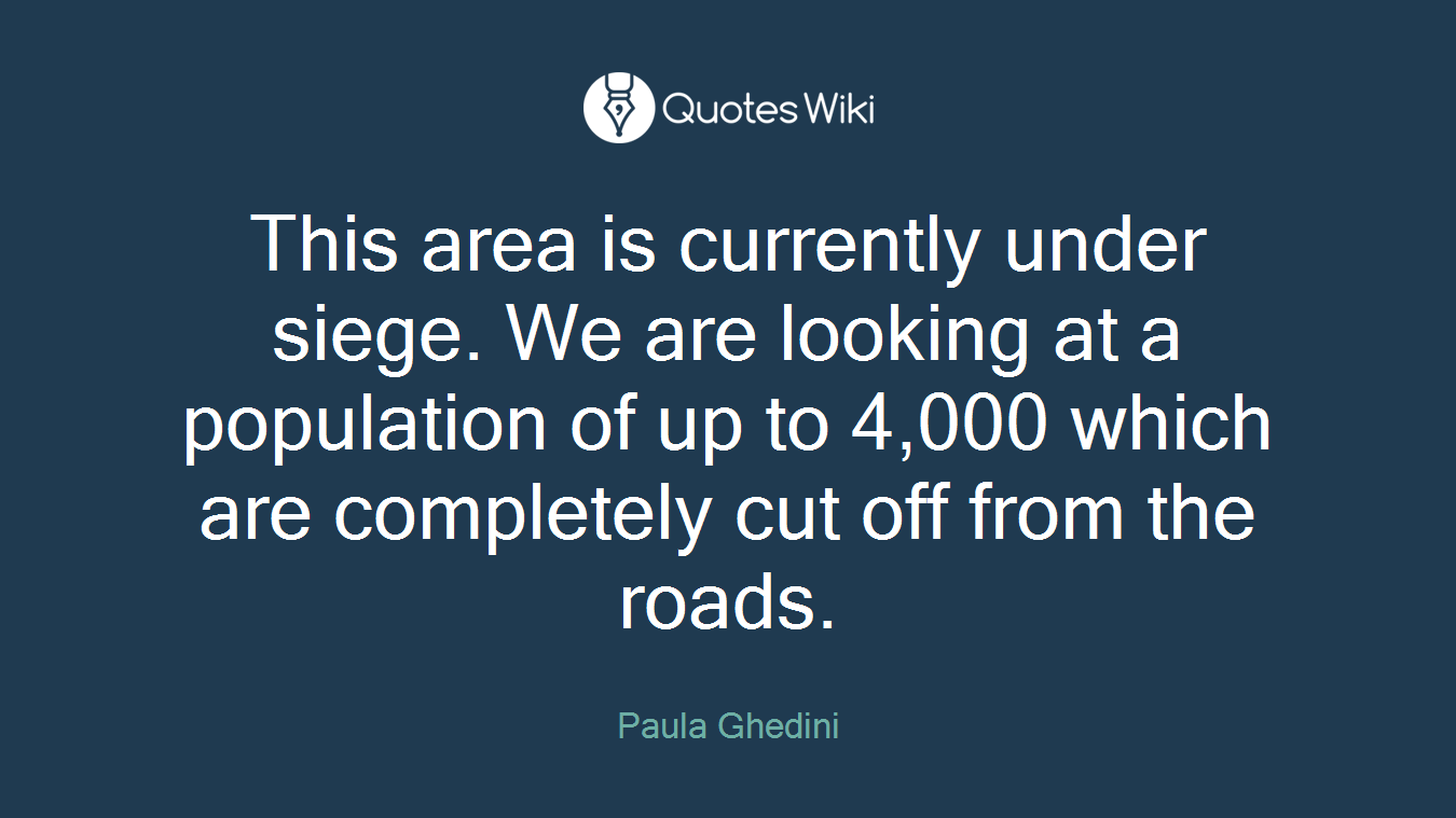 This area is currently under siege. We are looking at a population of up to 4,000 which are completely cut off from the roads.
