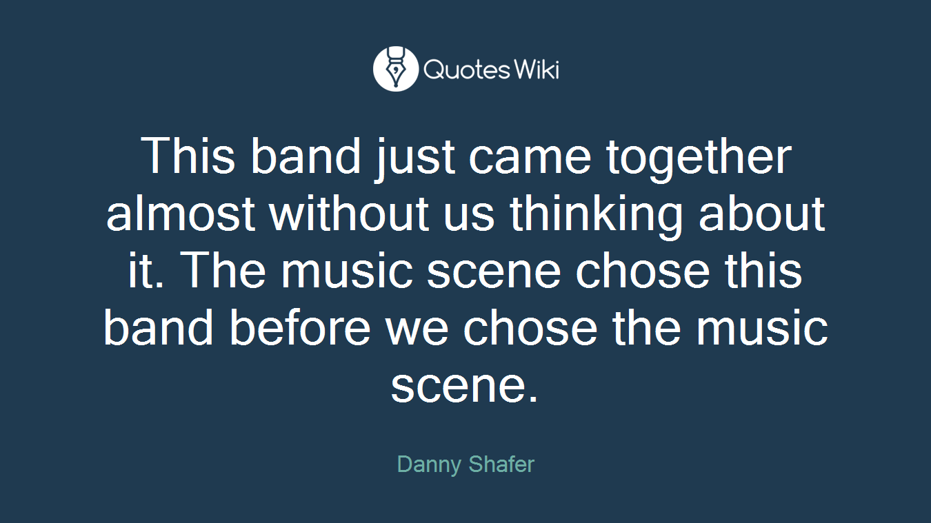 This band just came together almost without us thinking about it. The music scene chose this band before we chose the music scene.