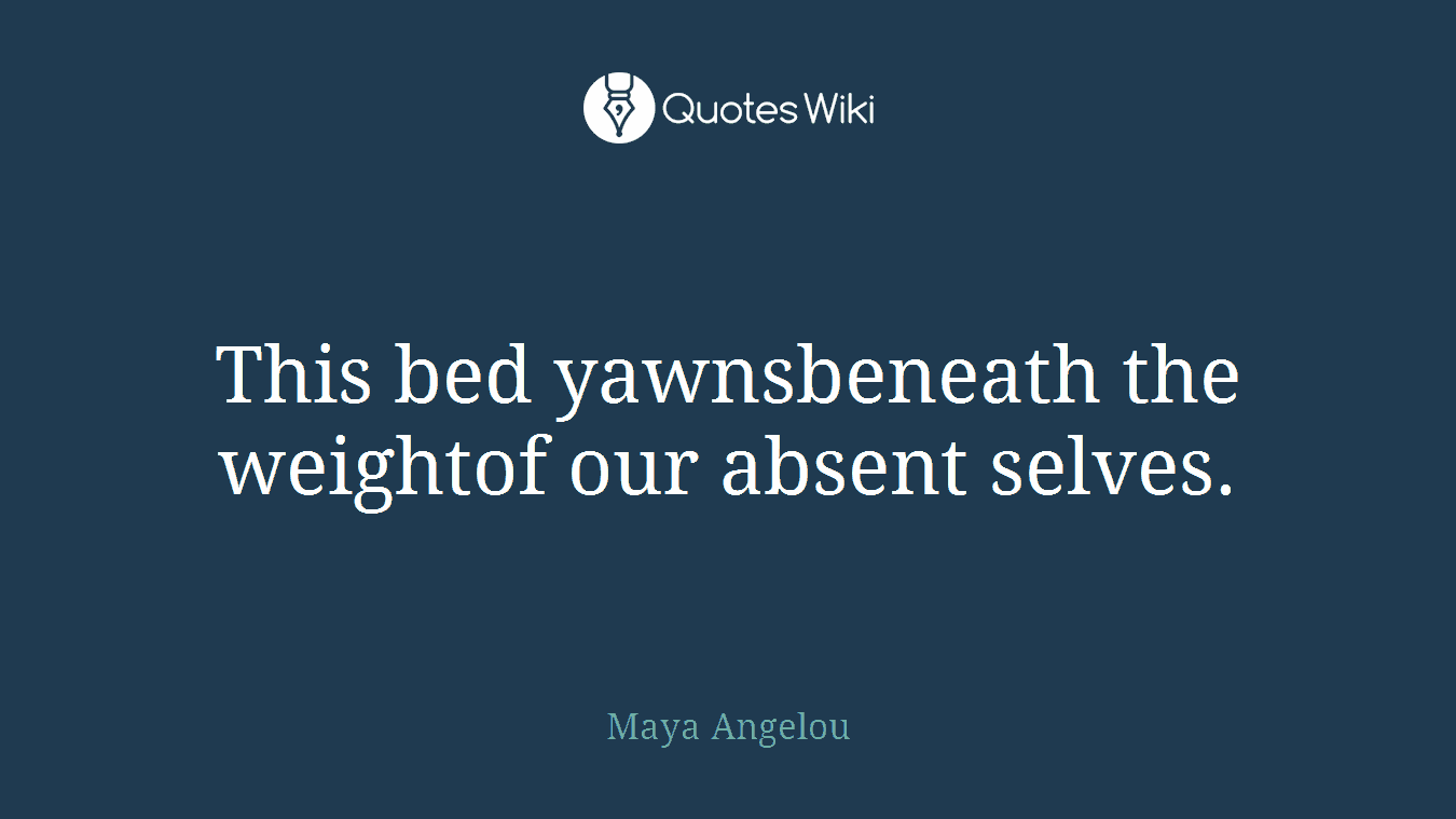 This bed yawnsbeneath the weightof our absent selves.