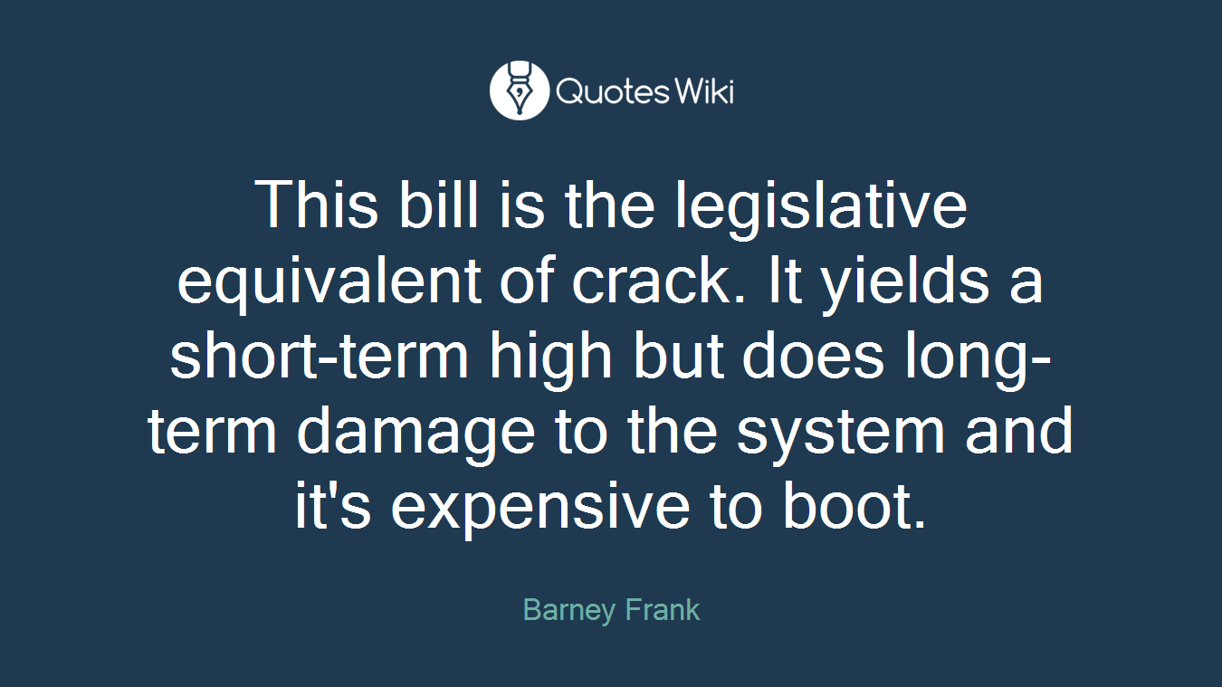 This bill is the legislative equivalent of crack. It yields a short-term high but does long-term damage to the system and it's expensive to boot.