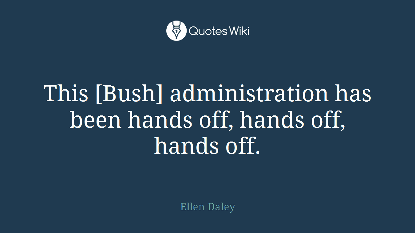 This [Bush] administration has been hands off, hands off, hands off.