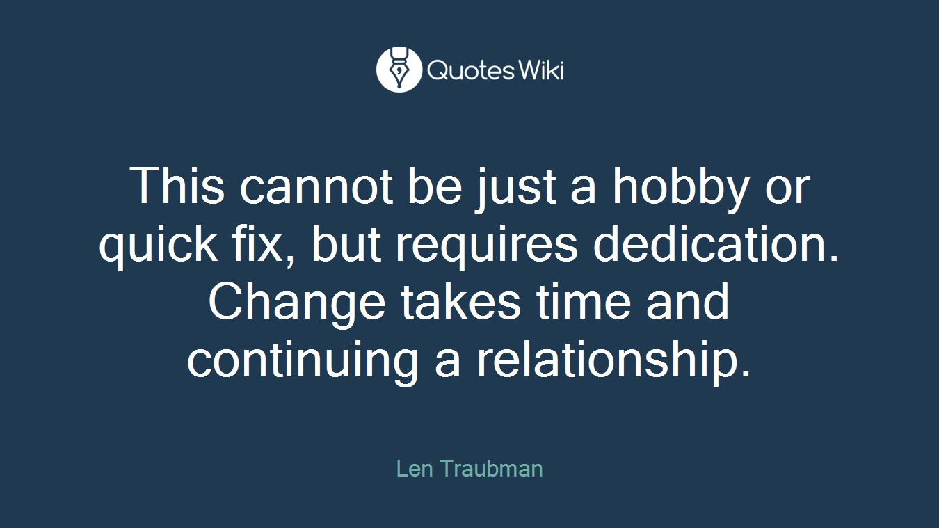 This cannot be just a hobby or quick fix, but requires dedication. Change takes time and continuing a relationship.