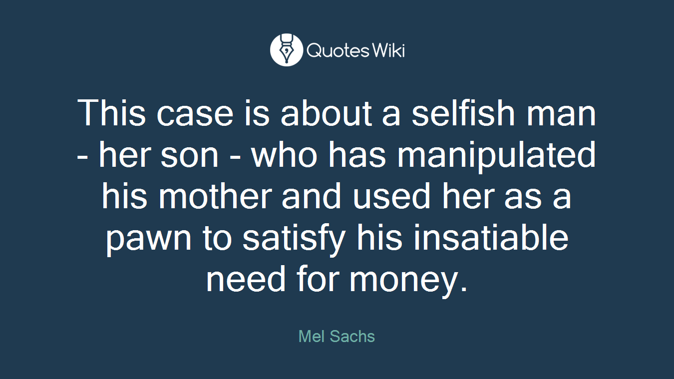 This case is about a selfish man - her son - who has manipulated his mother and used her as a pawn to satisfy his insatiable need for money.