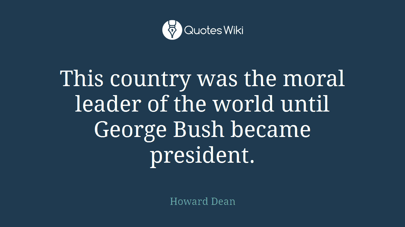 This country was the moral leader of the world until George Bush became president.