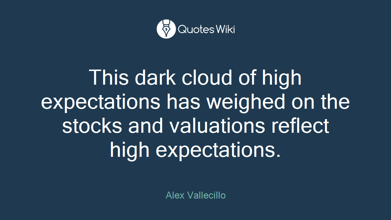 This dark cloud of high expectations has weighed on the stocks and valuations reflect high expectations.