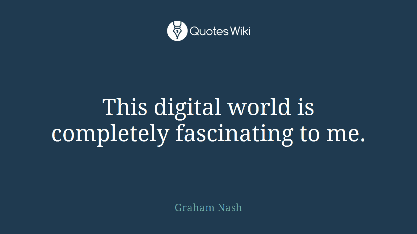 This digital world is completely fascinating to me.