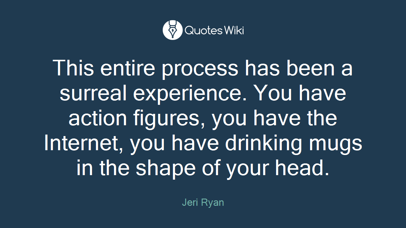 This entire process has been a surreal experience. You have action figures, you have the Internet, you have drinking mugs in the shape of your head.