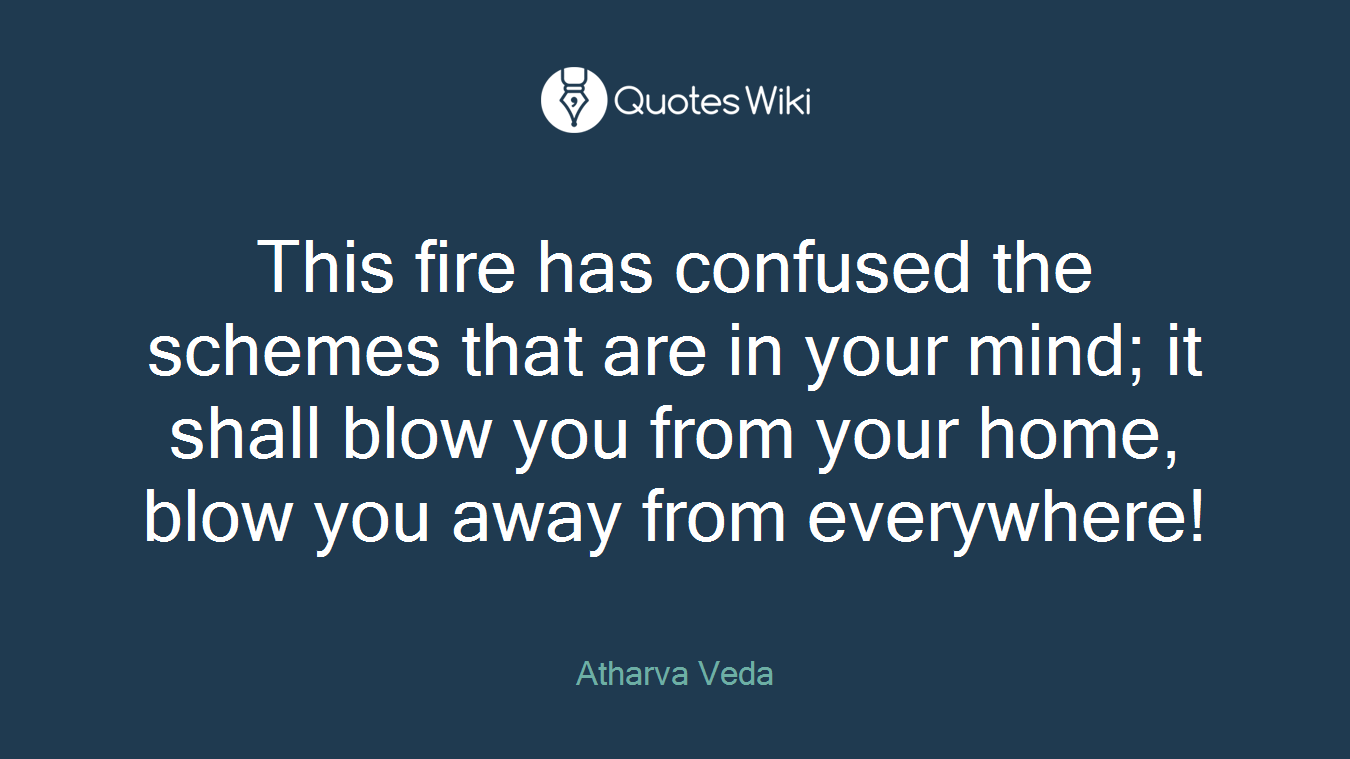 This fire has confused the schemes that are in your mind; it shall blow you from your home, blow you away from everywhere!