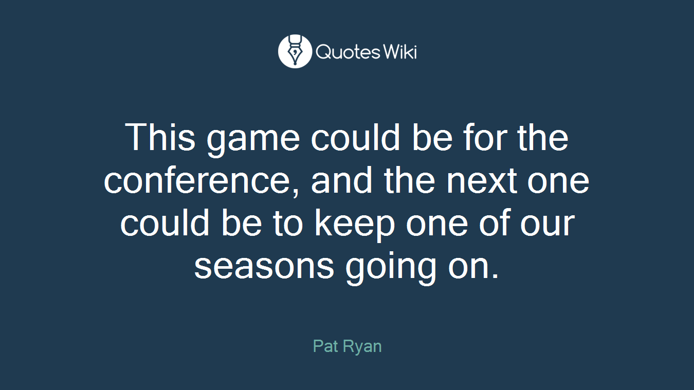 This game could be for the conference, and the next one could be to keep one of our seasons going on.