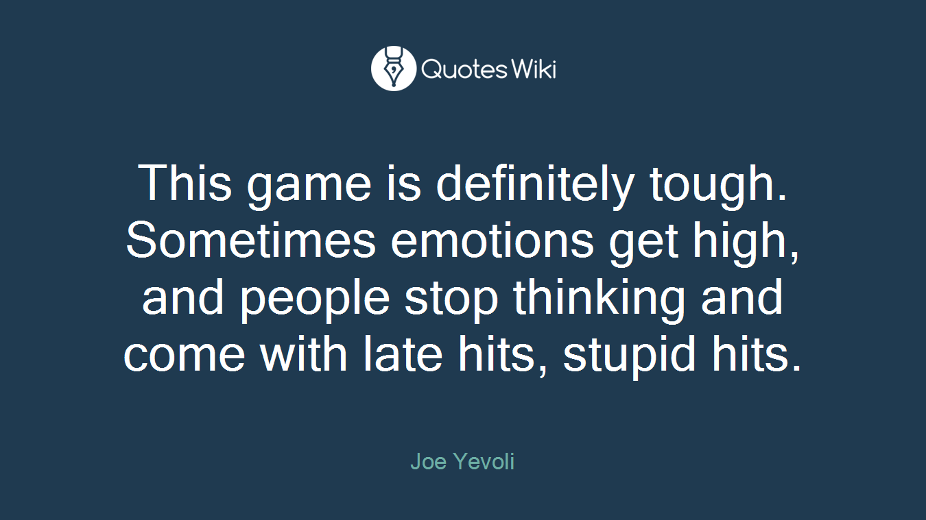 This game is definitely tough. Sometimes emotions get high, and people stop thinking and come with late hits, stupid hits.